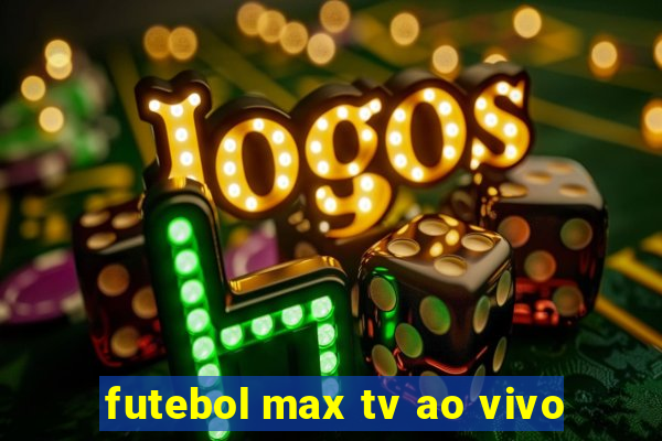 futebol max tv ao vivo